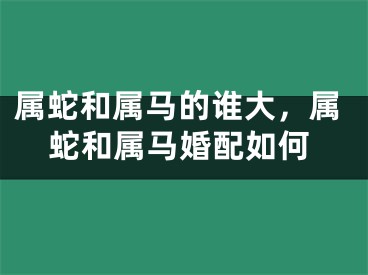 属蛇和属马的谁大,属蛇和属马婚配如何