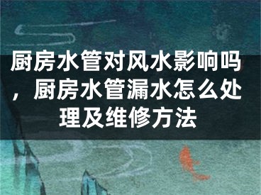 厨房水管对风水影响吗，厨房水管漏水怎么处理及维修方法