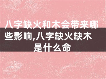 八字缺火和木会带来哪些影响,八字缺火缺木是什么命