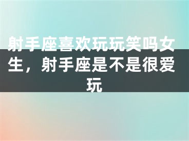 射手座喜欢玩玩笑吗女生,射手座是不是很爱玩