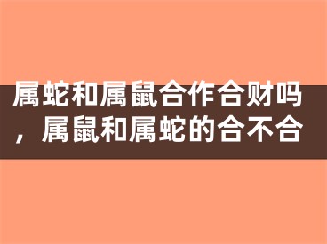 属蛇和属鼠合作合财吗,属鼠和属蛇的合不合