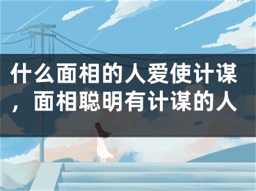 什么面相的人爱使计谋，面相聪明有计谋的人