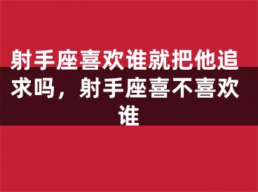 射手座喜欢谁就把他追求吗，射手座喜不喜欢谁