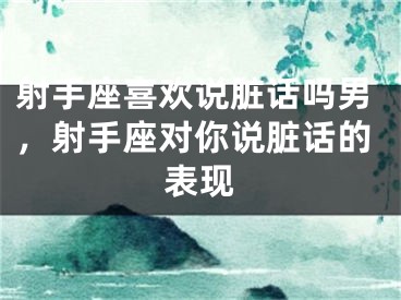 射手座喜欢说脏话吗男,射手座对你说脏话的表现