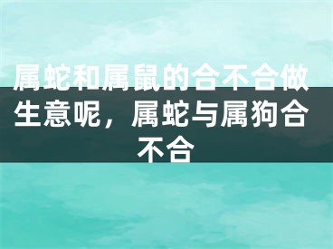 属蛇和属鼠的合不合做生意呢，属蛇与属狗合不合