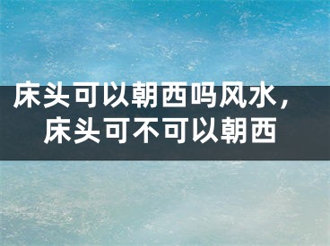 床头可以朝西吗风水，床头可不可以朝西