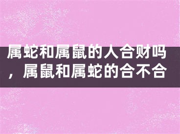 属蛇和属鼠的人合财吗，属鼠和属蛇的合不合
