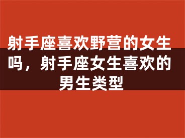 射手座喜欢野营的女生吗，射手座女生喜欢的男生类型