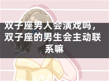 双子座男人会演戏吗，双子座的男生会主动联系嘛