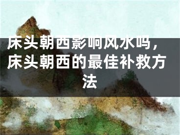 床头朝西影响风水吗，床头朝西的最佳补救方法
