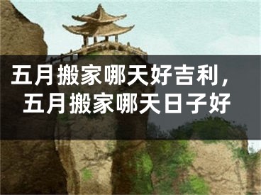 五月搬家哪天好吉利,五月搬家哪天日子好