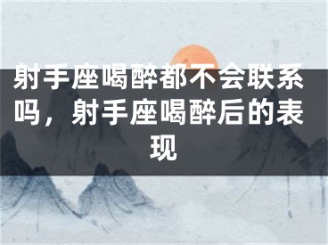射手座喝醉都不会联系吗,射手座喝醉后的表现