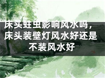 床头蛀虫影响风水吗，床头装壁灯风水好还是不装风水好
