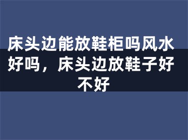 床头边能放鞋柜吗风水好吗，床头边放鞋子好不好
