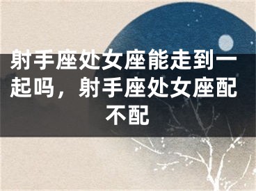 射手座处女座能走到一起吗，射手座处女座配不配