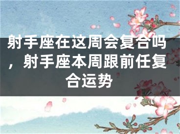 射手座在这周会复合吗,射手座本周跟前任复合运势