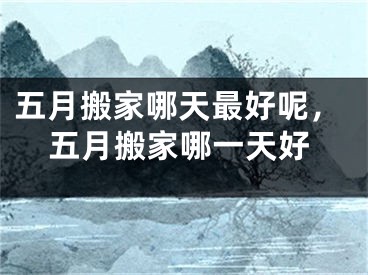 五月搬家哪天最好呢，五月搬家哪一天好