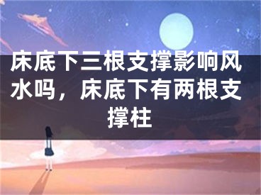 床底下三根支撑影响风水吗，床底下有两根支撑柱