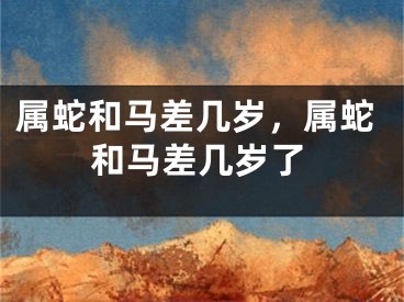 属蛇和马差几岁，属蛇和马差几岁了