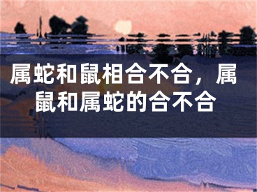 属蛇和鼠相合不合,属鼠和属蛇的合不合