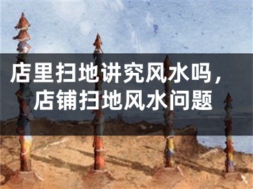 店里扫地讲究风水吗,店铺扫地风水问题