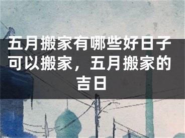五月搬家有哪些好日子可以搬家，五月搬家的吉日