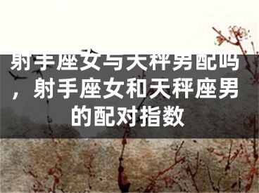 射手座女与天秤男配吗，射手座女和天秤座男的配对指数