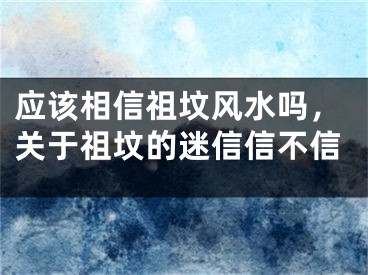 应该相信祖坟风水吗，关于祖坟的迷信信不信