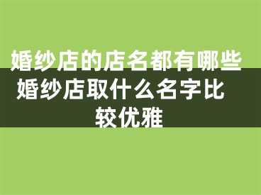 婚纱店的店名都有哪些 婚纱店取什么名字比较优雅