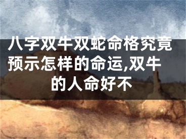 八字双牛双蛇命格究竟预示怎样的命运,双牛的人命好不