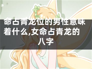 命占青龙位的男性意味着什么,女命占青龙的八字