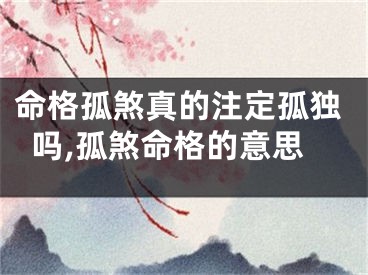 命格孤煞真的注定孤独吗,孤煞命格的意思