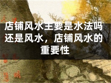 店铺风水主要是水法吗还是风水,店铺风水的重要性