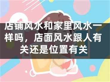 店铺风水和家里风水一样吗,店面风水跟人有关还是位置有关