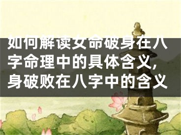 如何解读女命破身在八字命理中的具体含义,身破败在八字中的含义