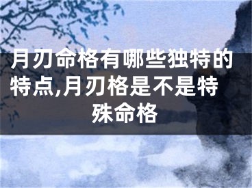 月刃命格有哪些独特的特点,月刃格是不是特殊命格