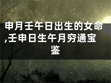 申月壬午日出生的女命,壬申日生午月穷通宝鉴