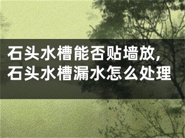 石头水槽能否贴墙放,石头水槽漏水怎么处理