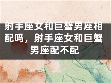 射手座女和巨蟹男座相配吗，射手座女和巨蟹男座配不配