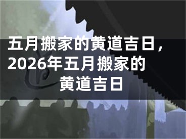 五月搬家的黄道吉日，2026年五月搬家的黄道吉日