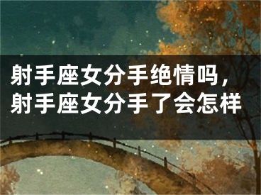 射手座女分手绝情吗,射手座女分手了会怎样