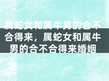 属蛇女和属牛男的合不合得来,属蛇女和属牛男的合不合得来婚姻