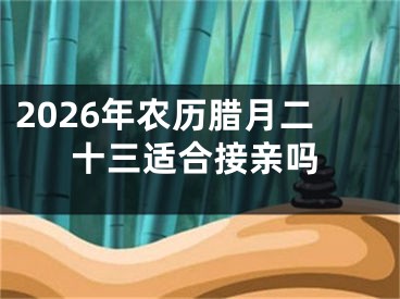 2026年农历腊月二十三适合接亲吗
