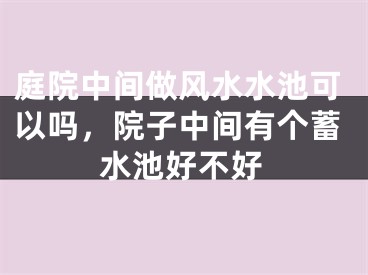 庭院中间做风水水池可以吗，院子中间有个蓄水池好不好