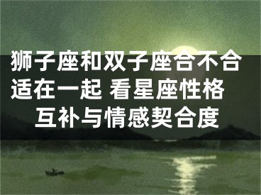 狮子座和双子座合不合适在一起 看星座性格互补与情感契合度