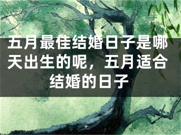 五月最佳结婚日子是哪天出生的呢,五月适合结婚的日子