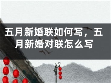 五月新婚联如何写，五月新婚对联怎么写