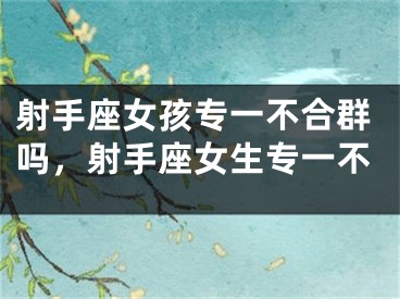 射手座女孩专一不合群吗,射手座女生专一不