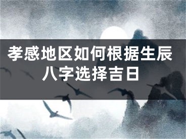 孝感地区如何根据生辰八字选择吉日