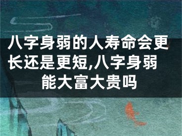 八字身弱的人寿命会更长还是更短,八字身弱能大富大贵吗